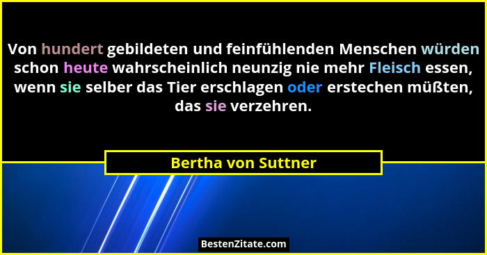 Von hundert gebildeten und feinfühlenden Menschen würden schon heute wahrscheinlich neunzig nie mehr Fleisch essen, wenn sie selb... - Bertha von Suttner