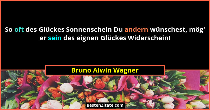 So oft des Glückes Sonnenschein Du andern wünschest, mög' er sein des eignen Glückes Widerschein!... - Bruno Alwin Wagner
