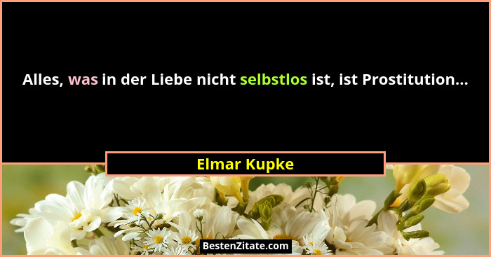 Alles, was in der Liebe nicht selbstlos ist, ist Prostitution...... - Elmar Kupke