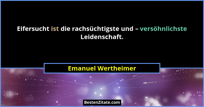Eifersucht ist die rachsüchtigste und – versöhnlichste Leidenschaft.... - Emanuel Wertheimer