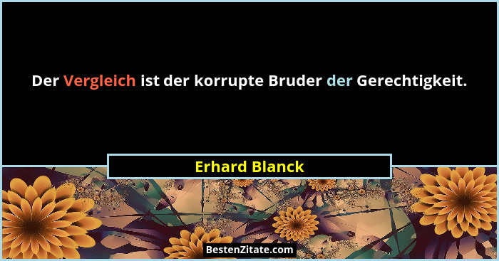 Der Vergleich ist der korrupte Bruder der Gerechtigkeit.... - Erhard Blanck