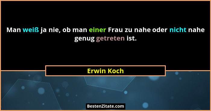 Man weiß ja nie, ob man einer Frau zu nahe oder nicht nahe genug getreten ist.... - Erwin Koch
