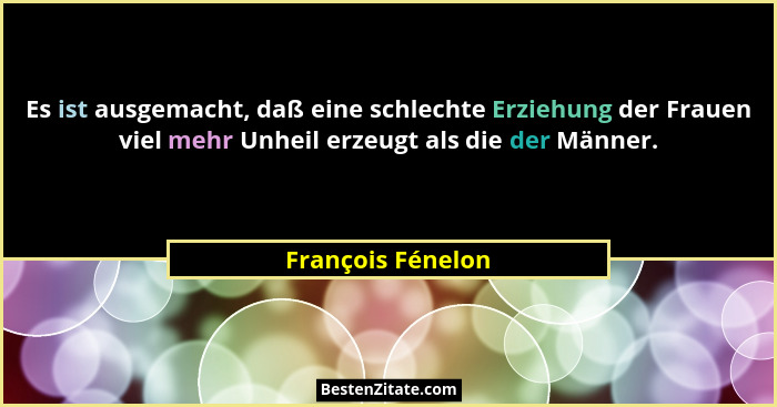 Es ist ausgemacht, daß eine schlechte Erziehung der Frauen viel mehr Unheil erzeugt als die der Männer.... - François Fénelon