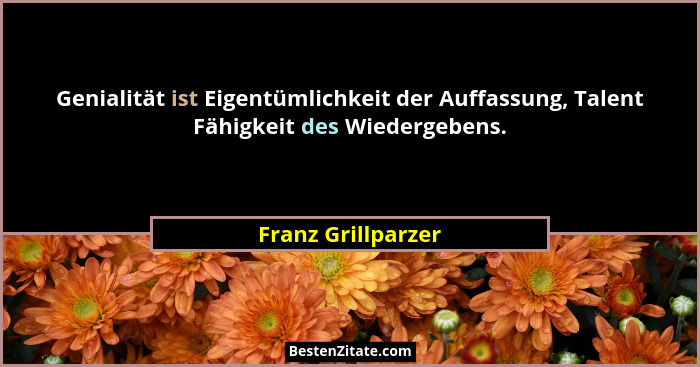 Genialität ist Eigentümlichkeit der Auffassung, Talent Fähigkeit des Wiedergebens.... - Franz Grillparzer
