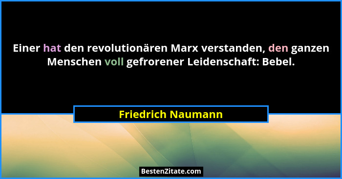 Einer hat den revolutionären Marx verstanden, den ganzen Menschen voll gefrorener Leidenschaft: Bebel.... - Friedrich Naumann