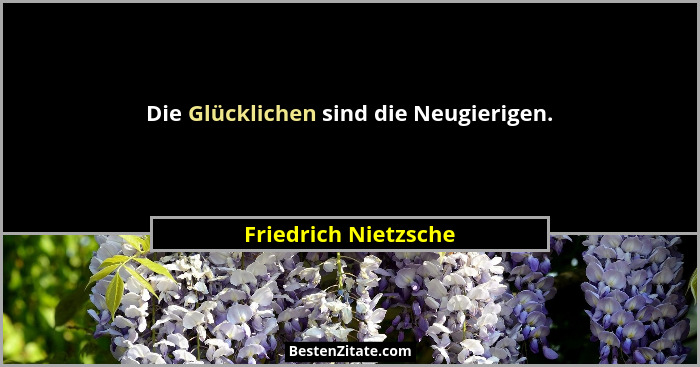 Die Glücklichen sind die Neugierigen.... - Friedrich Nietzsche