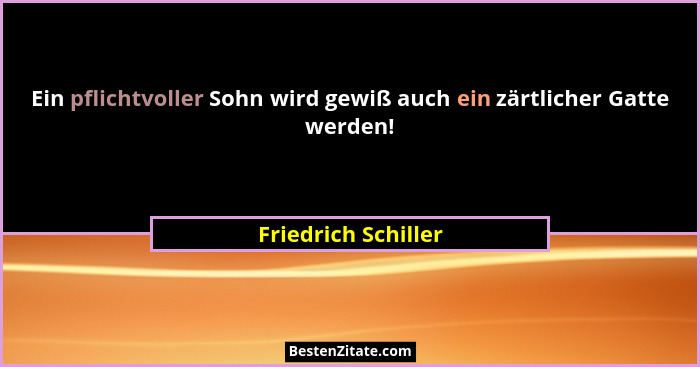 Ein pflichtvoller Sohn wird gewiß auch ein zärtlicher Gatte werden!... - Friedrich Schiller