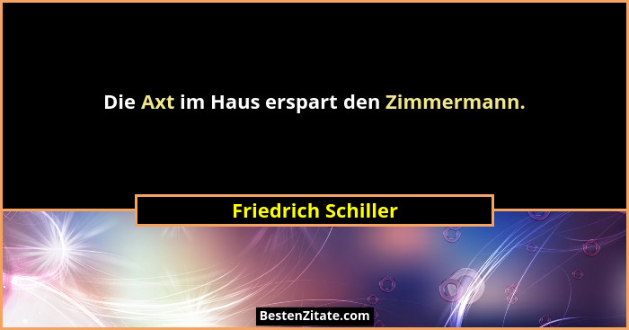 Die Axt im Haus erspart den Zimmermann.... - Friedrich Schiller
