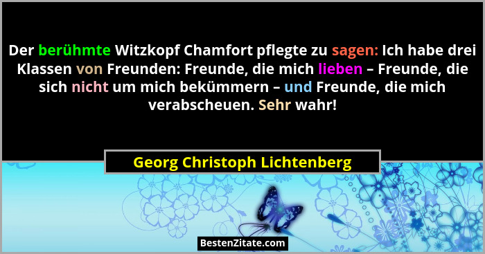 Der berühmte Witzkopf Chamfort pflegte zu sagen: Ich habe drei Klassen von Freunden: Freunde, die mich lieben – Freunde,... - Georg Christoph Lichtenberg