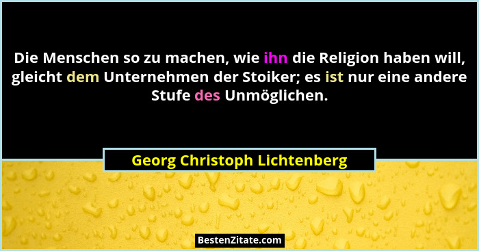 Die Menschen so zu machen, wie ihn die Religion haben will, gleicht dem Unternehmen der Stoiker; es ist nur eine andere... - Georg Christoph Lichtenberg