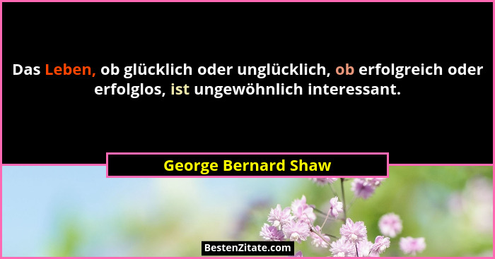 Das Leben, ob glücklich oder unglücklich, ob erfolgreich oder erfolglos, ist ungewöhnlich interessant.... - George Bernard Shaw