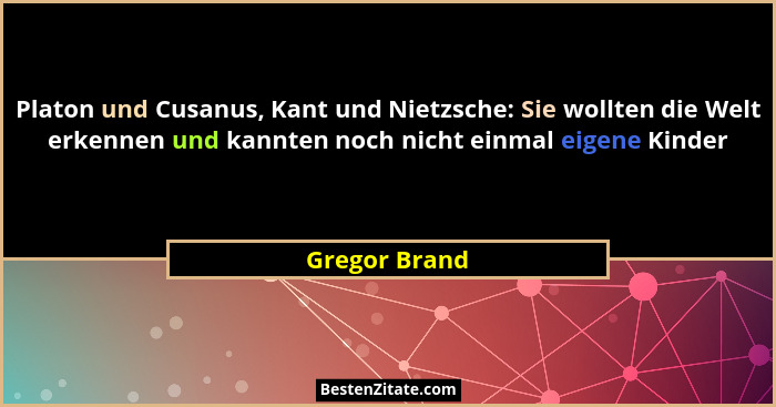 Platon und Cusanus, Kant und Nietzsche: Sie wollten die Welt erkennen und kannten noch nicht einmal eigene Kinder... - Gregor Brand