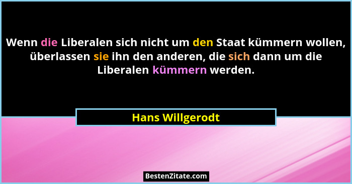 Wenn die Liberalen sich nicht um den Staat kümmern wollen, überlassen sie ihn den anderen, die sich dann um die Liberalen kümmern we... - Hans Willgerodt