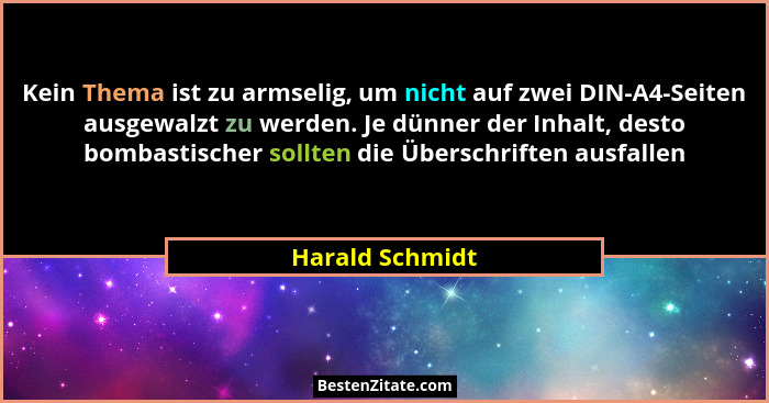 Kein Thema ist zu armselig, um nicht auf zwei DIN-A4-Seiten ausgewalzt zu werden. Je dünner der Inhalt, desto bombastischer sollten d... - Harald Schmidt