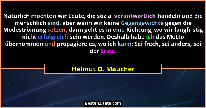 Natürlich möchten wir Leute, die sozial verantwortlich handeln und die menschlich sind, aber wenn wir keine Gegengewichte gegen di... - Helmut O. Maucher