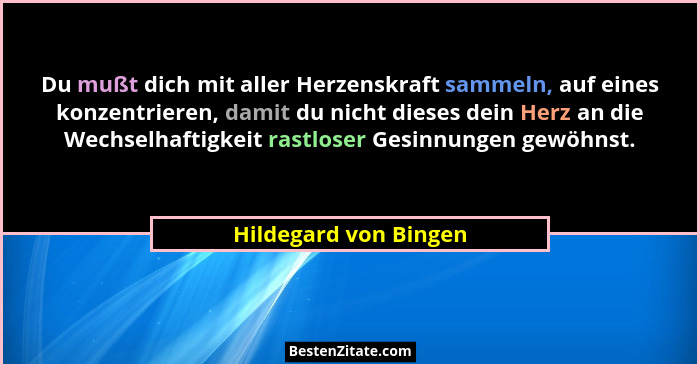 Du mußt dich mit aller Herzenskraft sammeln, auf eines konzentrieren, damit du nicht dieses dein Herz an die Wechselhaftigkeit... - Hildegard von Bingen