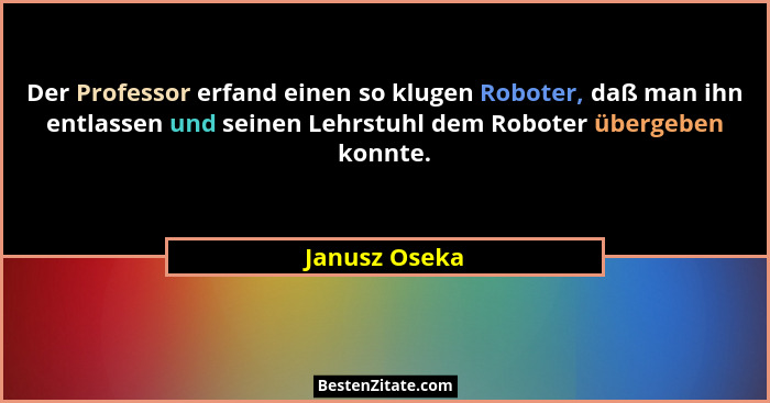 Der Professor erfand einen so klugen Roboter, daß man ihn entlassen und seinen Lehrstuhl dem Roboter übergeben konnte.... - Janusz Oseka