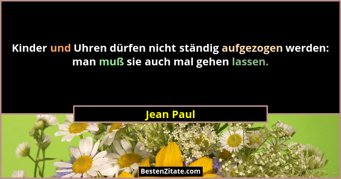 Kinder und Uhren dürfen nicht ständig aufgezogen werden: man muß sie auch mal gehen lassen.... - Jean Paul