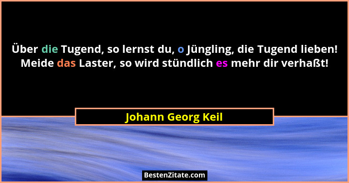 Über die Tugend, so lernst du, o Jüngling, die Tugend lieben! Meide das Laster, so wird stündlich es mehr dir verhaßt!... - Johann Georg Keil
