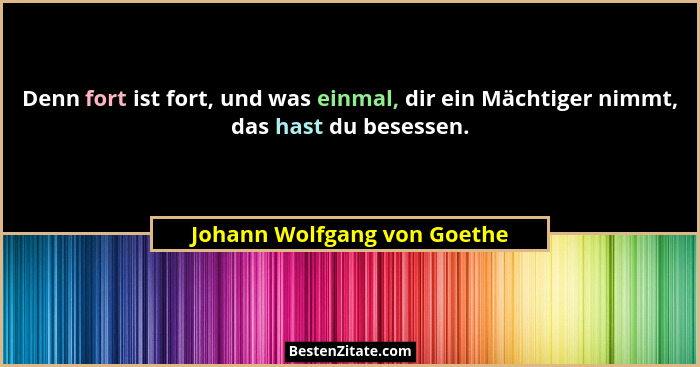 Denn fort ist fort, und was einmal, dir ein Mächtiger nimmt, das hast du besessen.... - Johann Wolfgang von Goethe