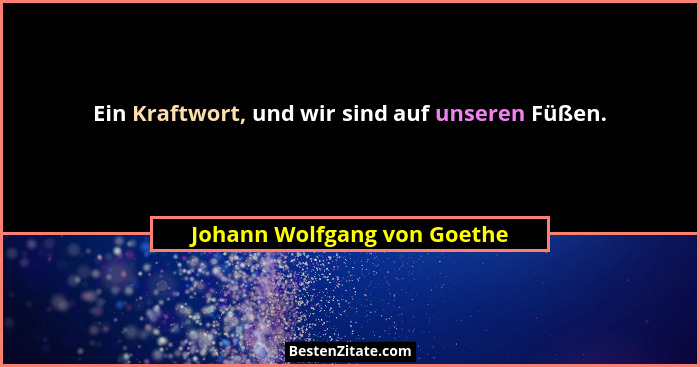 Ein Kraftwort, und wir sind auf unseren Füßen.... - Johann Wolfgang von Goethe