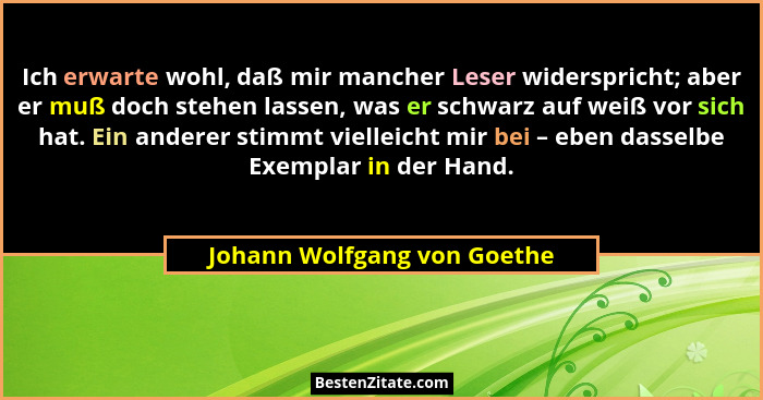 Ich erwarte wohl, daß mir mancher Leser widerspricht; aber er muß doch stehen lassen, was er schwarz auf weiß vor sich ha... - Johann Wolfgang von Goethe