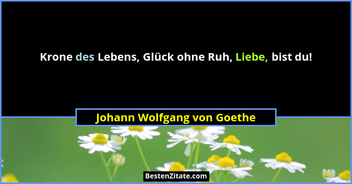 Krone des Lebens, Glück ohne Ruh, Liebe, bist du!... - Johann Wolfgang von Goethe