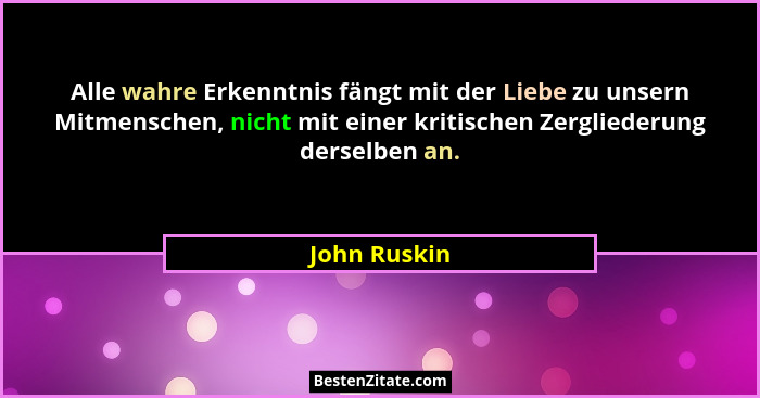 Alle wahre Erkenntnis fängt mit der Liebe zu unsern Mitmenschen, nicht mit einer kritischen Zergliederung derselben an.... - John Ruskin