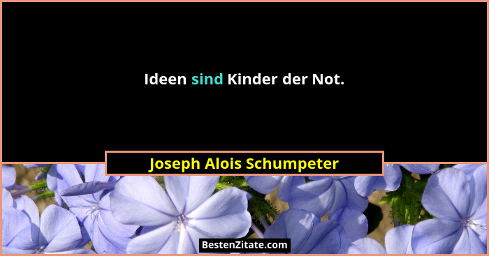 Ideen sind Kinder der Not.... - Joseph Alois Schumpeter