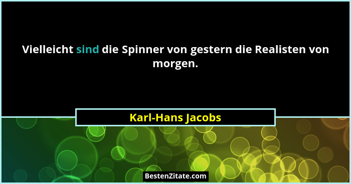 Vielleicht sind die Spinner von gestern die Realisten von morgen.... - Karl-Hans Jacobs