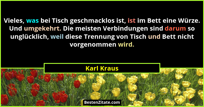 Vieles, was bei Tisch geschmacklos ist, ist im Bett eine Würze. Und umgekehrt. Die meisten Verbindungen sind darum so unglücklich, weil d... - Karl Kraus