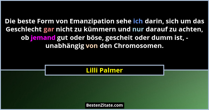 Die beste Form von Emanzipation sehe ich darin, sich um das Geschlecht gar nicht zu kümmern und nur darauf zu achten, ob jemand gut ode... - Lilli Palmer
