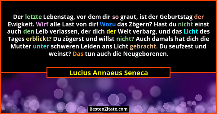 Der letzte Lebenstag, vor dem dir so graut, ist der Geburtstag der Ewigkeit. Wirf alle Last von dir! Wozu das Zögern? Hast du... - Lucius Annaeus Seneca