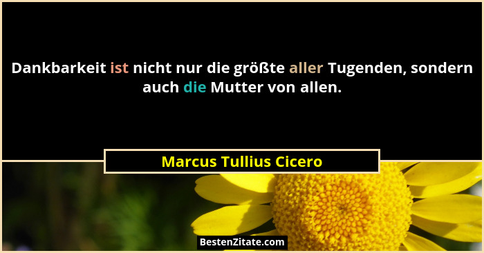 Dankbarkeit ist nicht nur die größte aller Tugenden, sondern auch die Mutter von allen.... - Marcus Tullius Cicero