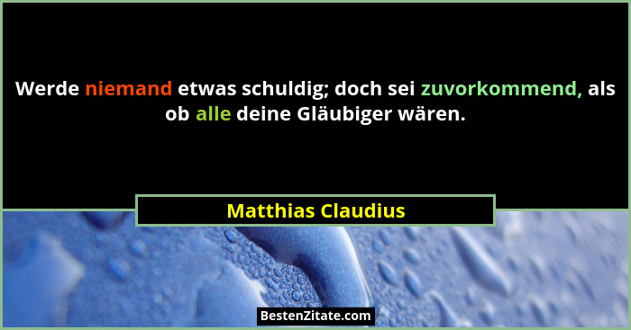 Werde niemand etwas schuldig; doch sei zuvorkommend, als ob alle deine Gläubiger wären.... - Matthias Claudius