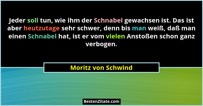 Jeder soll tun, wie ihm der Schnabel gewachsen ist. Das ist aber heutzutage sehr schwer, denn bis man weiß, daß man einen Schnabe... - Moritz von Schwind