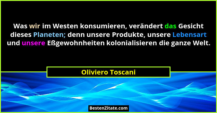 Was wir im Westen konsumieren, verändert das Gesicht dieses Planeten; denn unsere Produkte, unsere Lebensart und unsere Eßgewohnhei... - Oliviero Toscani
