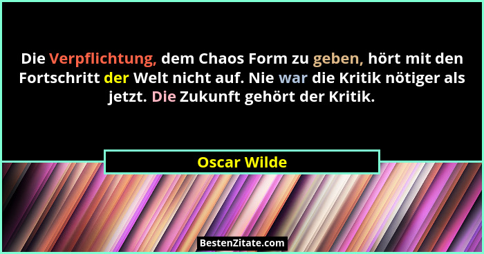 Die Verpflichtung, dem Chaos Form zu geben, hört mit den Fortschritt der Welt nicht auf. Nie war die Kritik nötiger als jetzt. Die Zukun... - Oscar Wilde