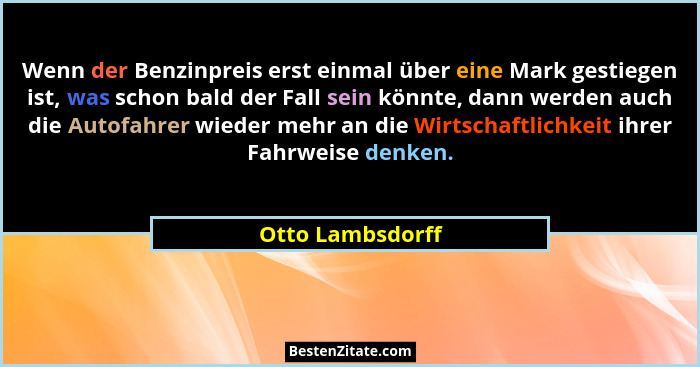 Wenn der Benzinpreis erst einmal über eine Mark gestiegen ist, was schon bald der Fall sein könnte, dann werden auch die Autofahrer... - Otto Lambsdorff