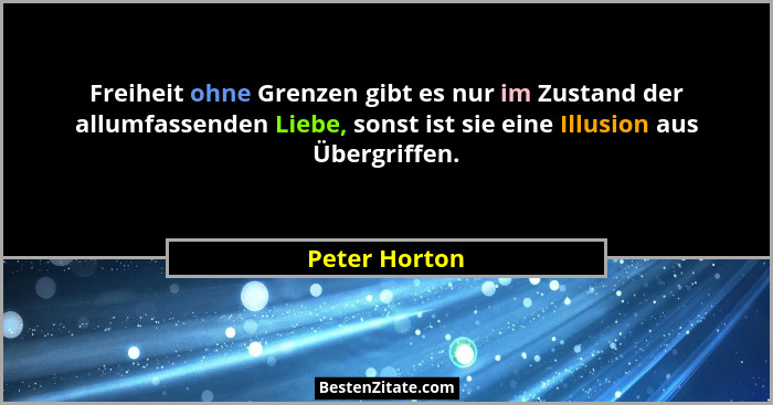 Freiheit ohne Grenzen gibt es nur im Zustand der allumfassenden Liebe, sonst ist sie eine Illusion aus Übergriffen.... - Peter Horton