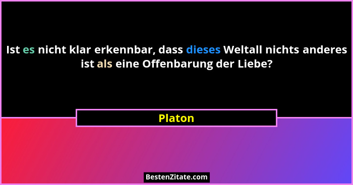 Ist es nicht klar erkennbar, dass dieses Weltall nichts anderes ist als eine Offenbarung der Liebe?... - Platon