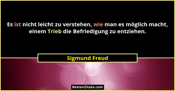 Es ist nicht leicht zu verstehen, wie man es möglich macht, einem Trieb die Befriedigung zu entziehen.... - Sigmund Freud