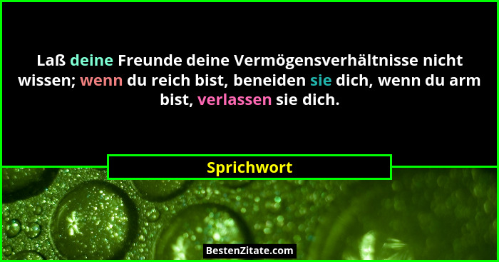 Laß deine Freunde deine Vermögensverhältnisse nicht wissen; wenn du reich bist, beneiden sie dich, wenn du arm bist, verlassen sie dich.... - Sprichwort