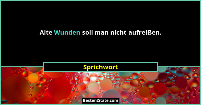 Alte Wunden soll man nicht aufreißen.... - Sprichwort