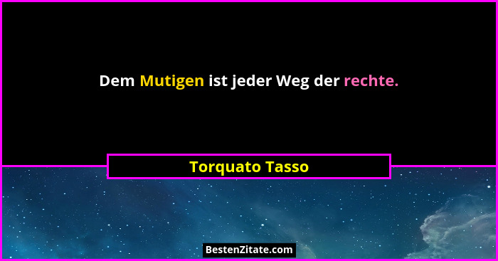 Dem Mutigen ist jeder Weg der rechte.... - Torquato Tasso