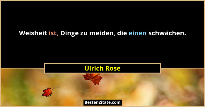 Weisheit ist, Dinge zu meiden, die einen schwächen.... - Ulrich Rose