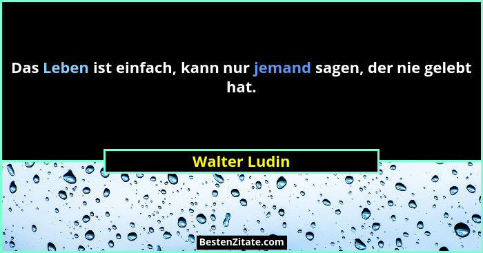 Das Leben ist einfach, kann nur jemand sagen, der nie gelebt hat.... - Walter Ludin