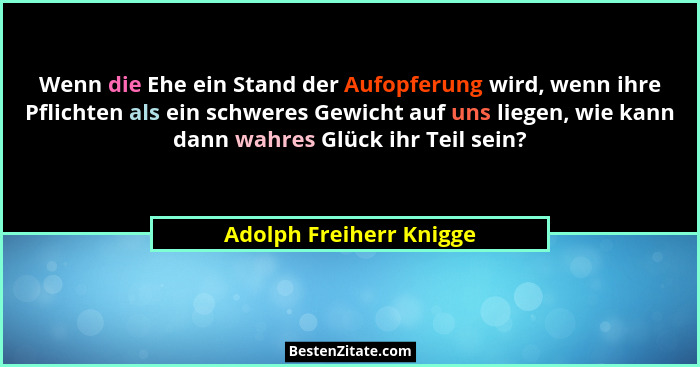 Wenn die Ehe ein Stand der Aufopferung wird, wenn ihre Pflichten als ein schweres Gewicht auf uns liegen, wie kann dann wahre... - Adolph Freiherr Knigge