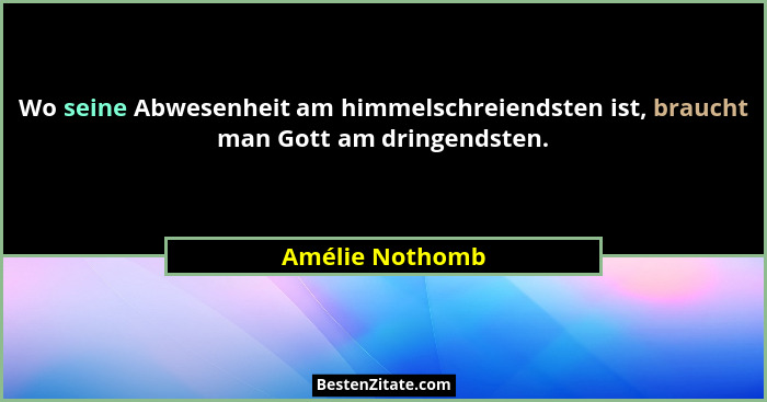 Wo seine Abwesenheit am himmelschreiendsten ist, braucht man Gott am dringendsten.... - Amélie Nothomb