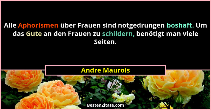 Alle Aphorismen über Frauen sind notgedrungen boshaft. Um das Gute an den Frauen zu schildern, benötigt man viele Seiten.... - Andre Maurois